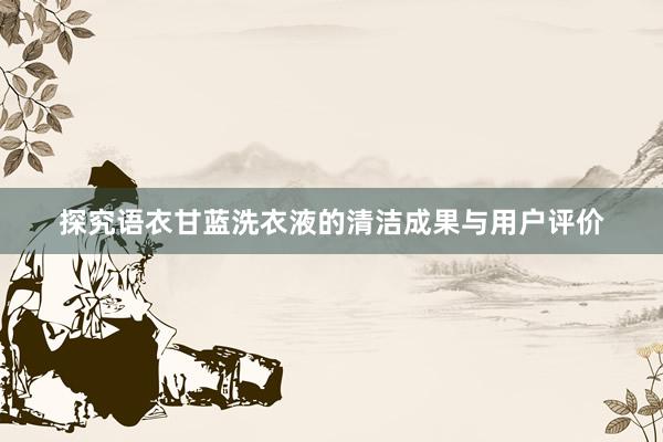 探究语衣甘蓝洗衣液的清洁成果与用户评价