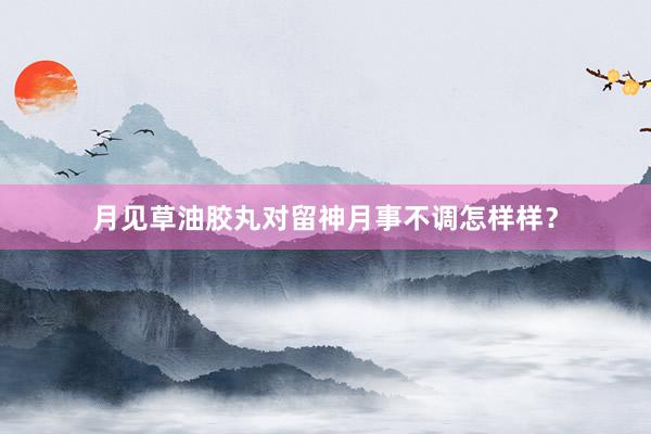月见草油胶丸对留神月事不调怎样样？