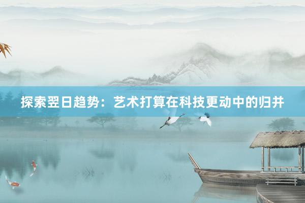 探索翌日趋势：艺术打算在科技更动中的归并